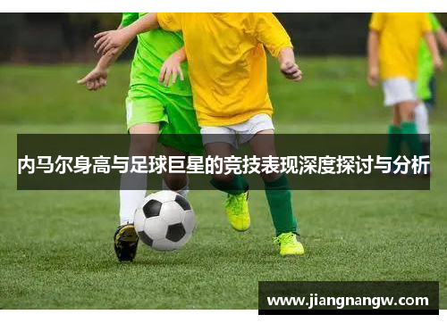 内马尔身高与足球巨星的竞技表现深度探讨与分析