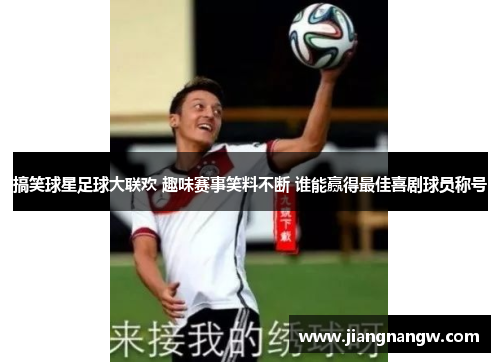 搞笑球星足球大联欢 趣味赛事笑料不断 谁能赢得最佳喜剧球员称号