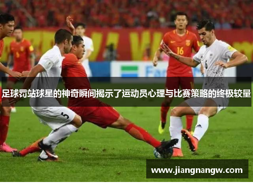 足球罚站球星的神奇瞬间揭示了运动员心理与比赛策略的终极较量