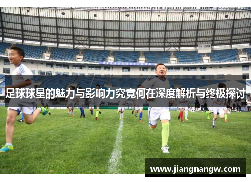 足球球星的魅力与影响力究竟何在深度解析与终极探讨