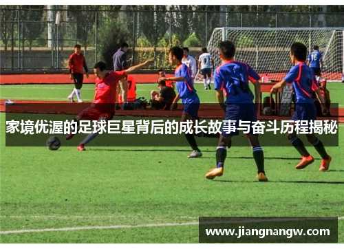 家境优渥的足球巨星背后的成长故事与奋斗历程揭秘