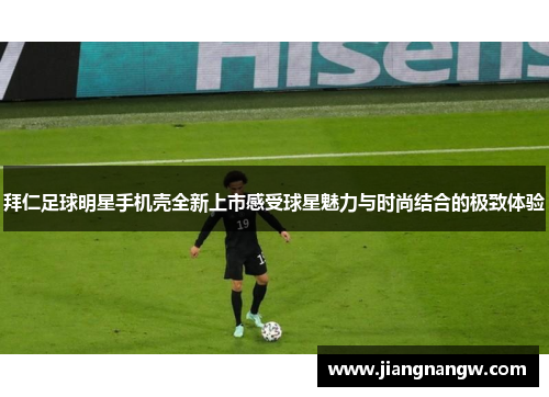 拜仁足球明星手机壳全新上市感受球星魅力与时尚结合的极致体验