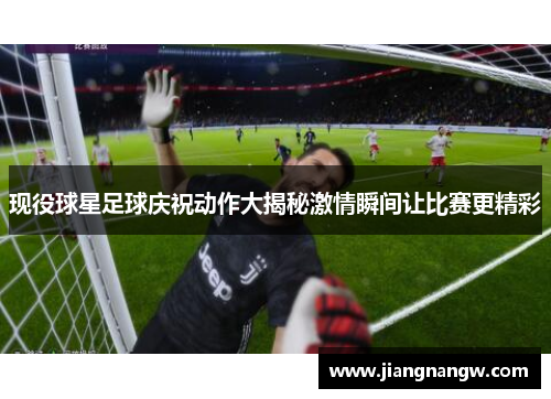 现役球星足球庆祝动作大揭秘激情瞬间让比赛更精彩