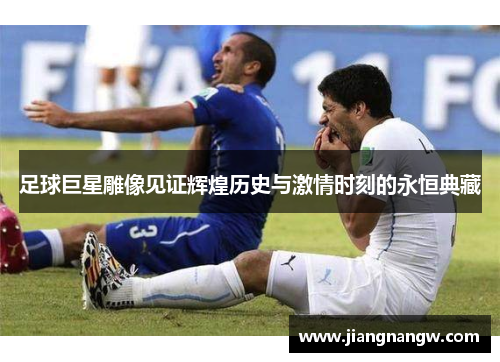 足球巨星雕像见证辉煌历史与激情时刻的永恒典藏