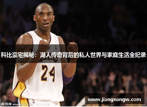 科比豪宅揭秘：湖人传奇背后的私人世界与家庭生活全纪录