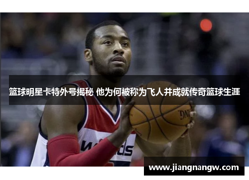 篮球明星卡特外号揭秘 他为何被称为飞人并成就传奇篮球生涯
