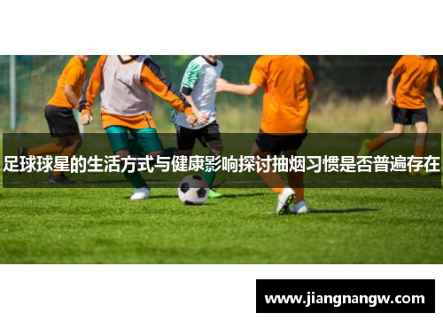 足球球星的生活方式与健康影响探讨抽烟习惯是否普遍存在