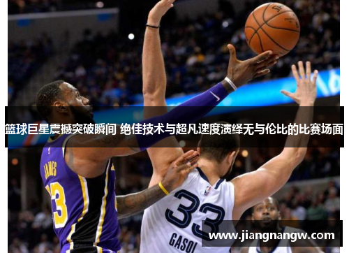 篮球巨星震撼突破瞬间 绝佳技术与超凡速度演绎无与伦比的比赛场面