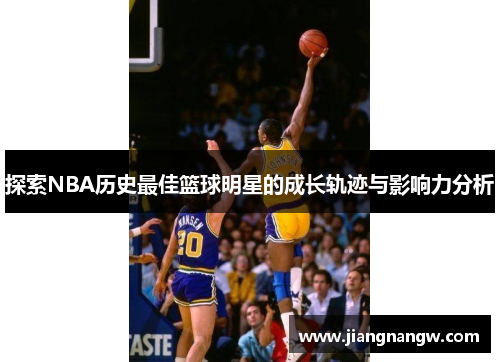 探索NBA历史最佳篮球明星的成长轨迹与影响力分析