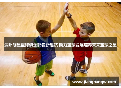 滨州明星篮球俱乐部崭新起航 助力篮球发展培养未来篮球之星