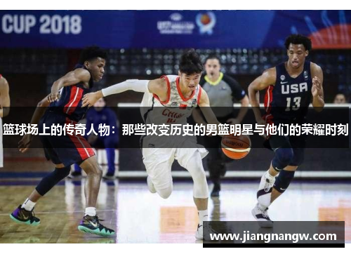 篮球场上的传奇人物：那些改变历史的男篮明星与他们的荣耀时刻