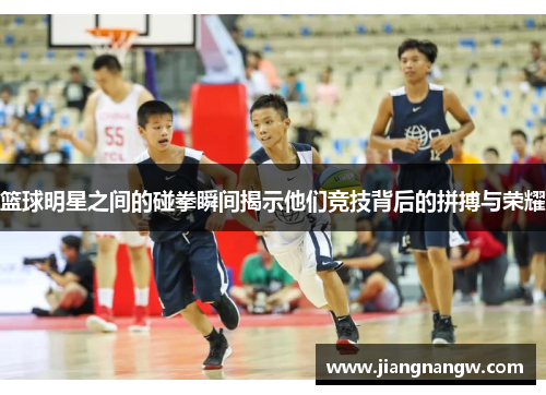 篮球明星之间的碰拳瞬间揭示他们竞技背后的拼搏与荣耀
