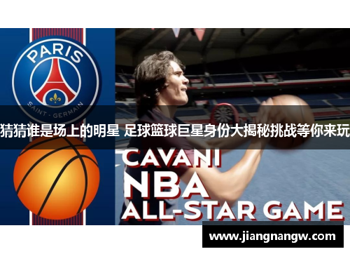 猜猜谁是场上的明星 足球篮球巨星身份大揭秘挑战等你来玩