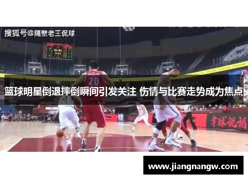 篮球明星倒退摔倒瞬间引发关注 伤情与比赛走势成为焦点
