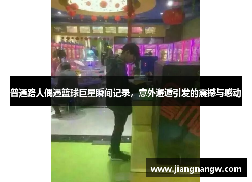 普通路人偶遇篮球巨星瞬间记录，意外邂逅引发的震撼与感动