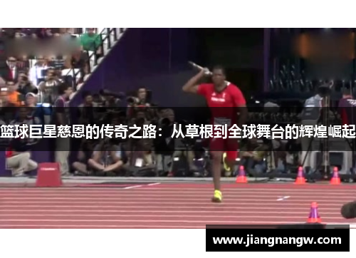 篮球巨星慈恩的传奇之路：从草根到全球舞台的辉煌崛起