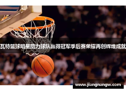 瓦特篮球明星助力球队赢得冠军季后赛荣耀再创辉煌成就
