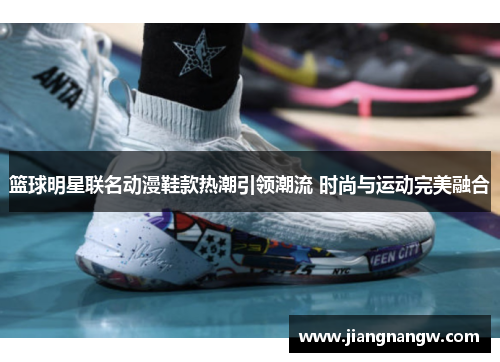 篮球明星联名动漫鞋款热潮引领潮流 时尚与运动完美融合