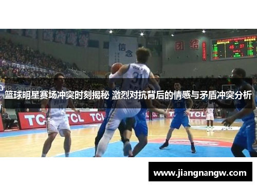 篮球明星赛场冲突时刻揭秘 激烈对抗背后的情感与矛盾冲突分析