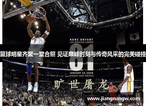 篮球明星齐聚一堂合照 见证巅峰时刻与传奇风采的完美碰撞